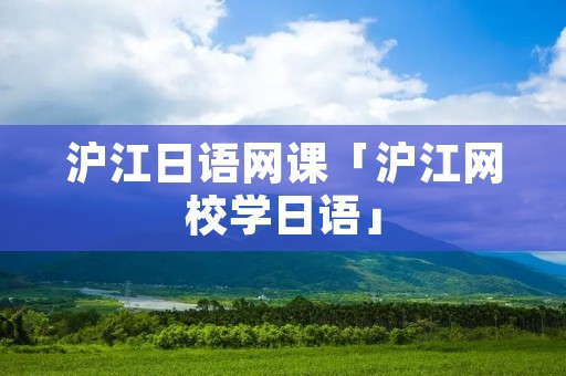 沪江日语网课「沪江网校学日语」 沪江日语网课「沪江网校学日语」