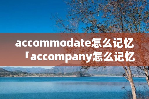 accommodate怎么记忆「accompany怎么记忆」
