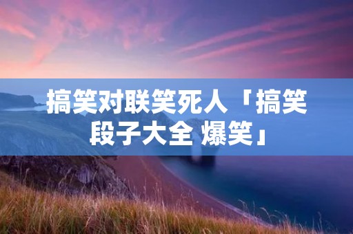 搞笑对联笑死人「搞笑段子大全 爆笑」