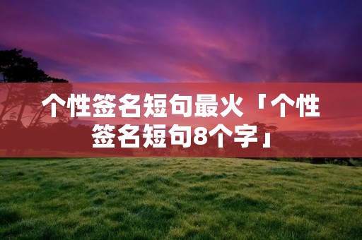 个性签名短句最火「个性签名短句8个字」 个性签名短句最火「个性签名短句8个字」