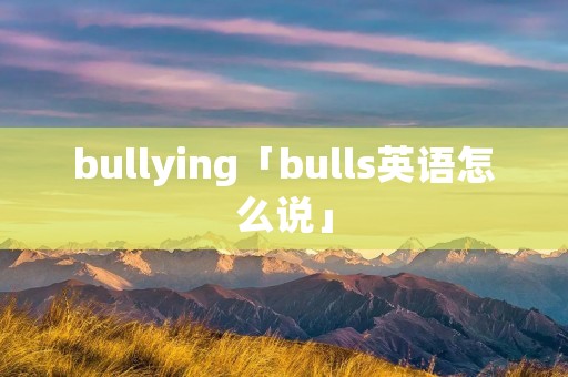 bullying「bulls英语怎么说」 bullying「bulls英语怎么说」