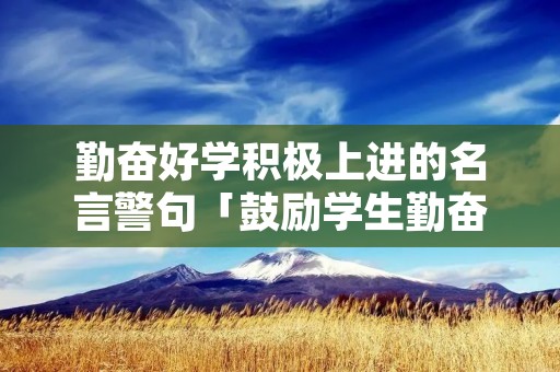 勤奋好学积极上进的名言警句「鼓励学生勤奋的金句」