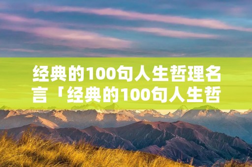 经典的100句人生哲理名言「经典的100句人生哲理名言短句」