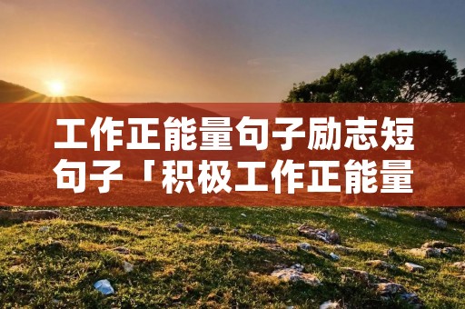 工作正能量句子励志短句子「积极工作正能量的句子」 工作正能量句子励志短句子「积极工作正能量的句子」