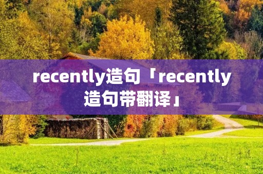 recently造句「recently造句带翻译」