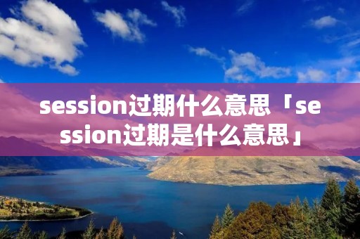 session过期什么意思「session过期是什么意思」