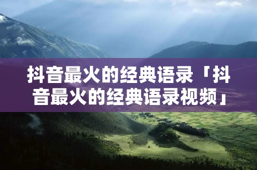 抖音最火的经典语录「抖音最火的经典语录视频」