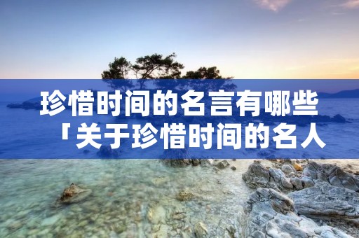 珍惜时间的名言有哪些「关于珍惜时间的名人名言简短」 珍惜时间的名言有哪些「关于珍惜时间的名人名言简短」
