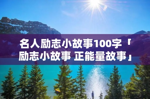 名人励志小故事100字「励志小故事 正能量故事」