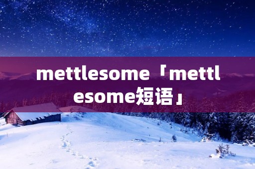 mettlesome「mettlesome短语」