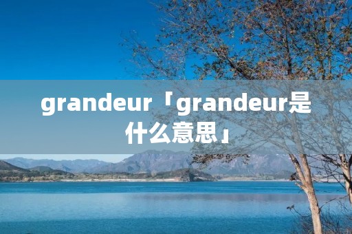 grandeur「grandeur是什么意思」