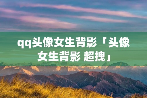 qq头像女生背影「头像女生背影 超拽」 qq头像女生背影「头像女生背影 超拽」