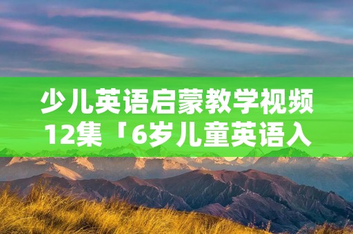 少儿英语启蒙教学视频12集「6岁儿童英语入门学」