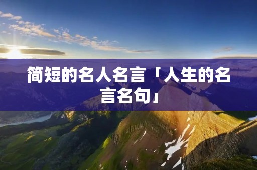 简短的名人名言「人生的名言名句」 简短的名人名言「人生的名言名句」