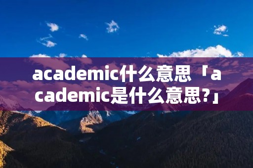 academic什么意思「academic是什么意思?」 academic什么意思「academic是什么意思?」