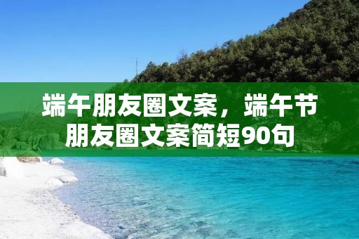 端午朋友圈文案，端午节朋友圈文案简短90句