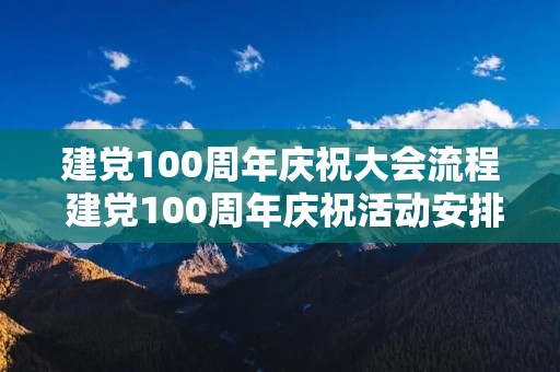 建党100周年庆祝大会流程 建党100周年庆祝活动安排