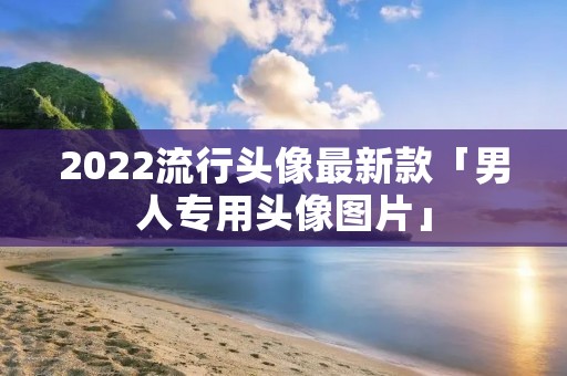 2022流行头像最新款「男人专用头像图片」 2022流行头像最新款「男人专用头像图片」