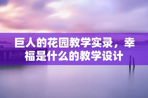 巨人的花园教学实录，幸福是什么的教学设计
