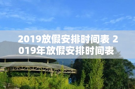 2019放假安排时间表 2019年放假安排时间表 2019年全年所有假期的放假时间安排