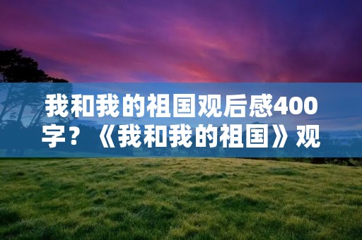 我和我的祖国观后感400字？《我和我的祖国》观后感400字左右范文汇总
