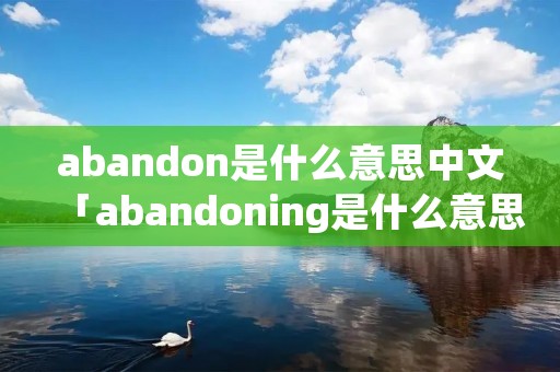 abandon是什么意思中文「abandoning是什么意思中文」