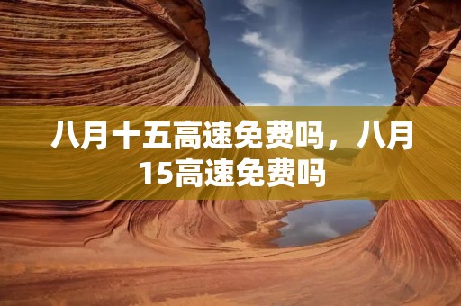 八月十五高速免费吗,八月15高速免费吗