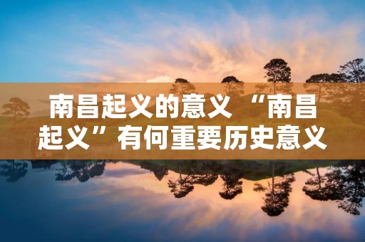 南昌起义的意义 “南昌起义”有何重要历史意义