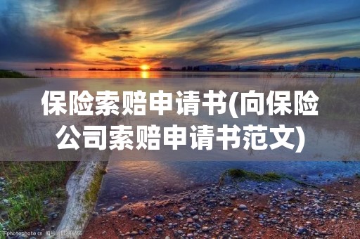 保险索赔申请书(向保险公司索赔申请书范文)