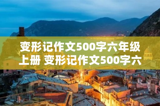 变形记作文500字六年级上册 变形记作文500字六年级上册10篇