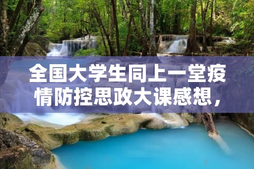 全国大学生同上一堂**防控思政大课感想,**防控思政大课大学生观后感作文5篇 全国大学生同上一堂**防控思政大课感想,**防控思政大课大学生观后感作文5篇