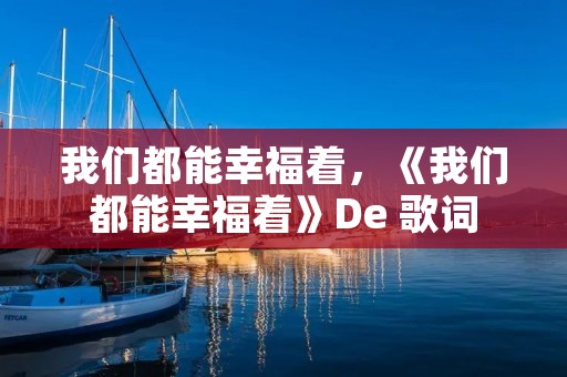 我们都能幸福着,《我们都能幸福着》De 歌词