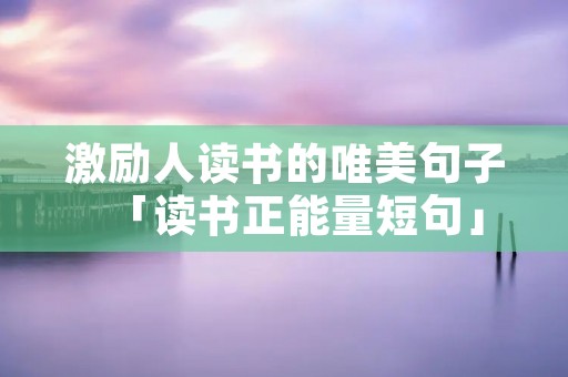 激励人读书的唯美句子「读书正能量短句」