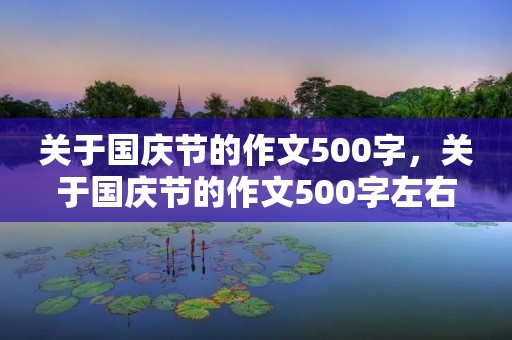 关于国庆节的作文500字,关于国庆节的作文500字左右