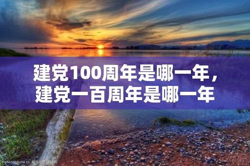 建党100周年是哪一年,建党一百周年是哪一年