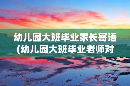 幼儿园大班毕业家长寄语(幼儿园大班毕业老师对家长寄语 (合集60句)) 幼儿园大班毕业家长寄语(幼儿园大班毕业老师对家长寄语 (合集60句))