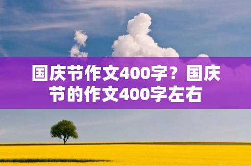 国庆节作文400字?国庆节的作文400字左右 国庆节作文400字?国庆节的作文400字左右