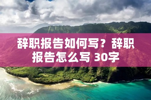 辞职报告如何写?辞职报告怎么写 30字