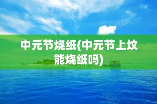 中元节烧纸(中元节上坟能烧纸吗)