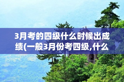 3月考的四级什么时候出成绩(一般3月份考四级,什么时候出成绩)
