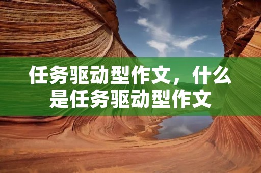 任务驱动型作文,什么是任务驱动型作文