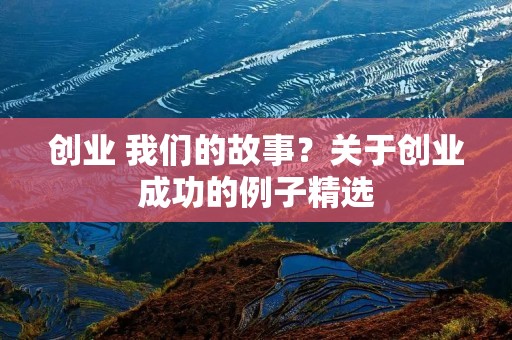 创业 我们的故事?关于创业成功的例子精选