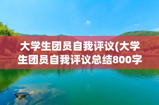 大学生团员自我评议(大学生团员自我评议总结800字范文(三篇)) 大学生团员自我评议(大学生团员自我评议总结800字范文(三篇))