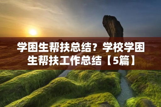 学困生帮扶总结?学校学困生帮扶工作总结【5篇】 学困生帮扶总结?学校学困生帮扶工作总结【5篇】