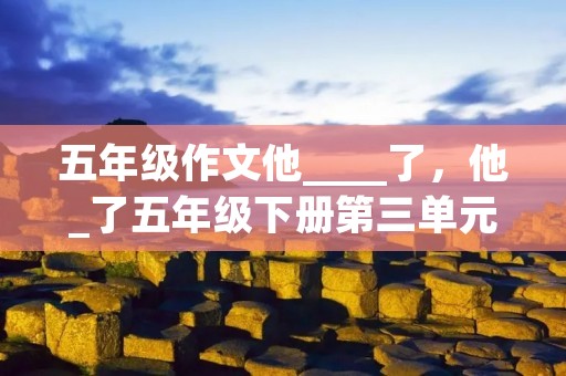五年级作文他____了,他_了五年级下册第三单元作文10篇