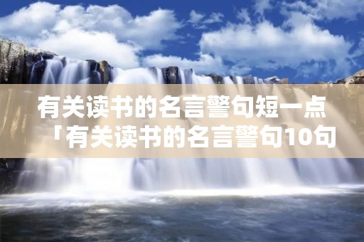 有关读书的名言警句短一点「有关读书的名言警句10句」