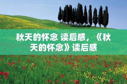 秋天的怀念 读后感,《秋天的怀念》读后感 秋天的怀念 读后感,《秋天的怀念》读后感