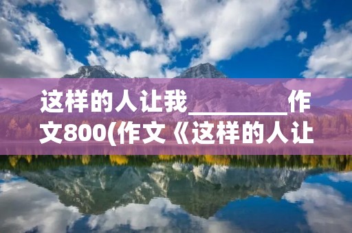 这样的人让我________作文800(作文《这样的人让我——》800字)