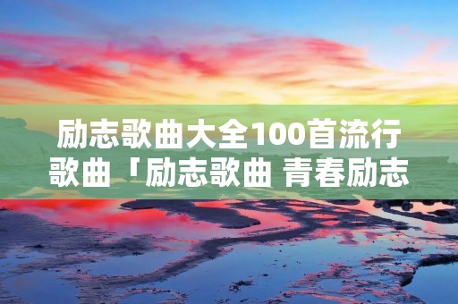 励志歌曲大全100首流行歌曲「励志歌曲 青春励志」