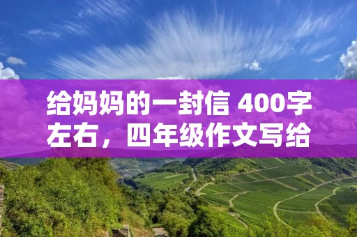 给妈妈的一封信 400字左右,四年级作文写给妈妈的一封信400字左右o 给妈妈的一封信 400字左右,四年级作文写给妈妈的一封信400字左右o